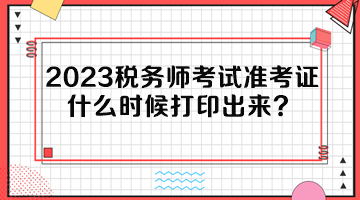 2023稅務(wù)師考試準(zhǔn)考證什么時(shí)候打印出來？