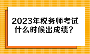 2023年稅務師考試什么時候出成績？