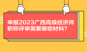 申報2023廣西高級經(jīng)濟師職稱評審需要哪些材料？