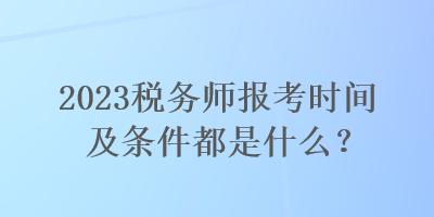 2023稅務(wù)師報(bào)考時(shí)間及條件都是什么？