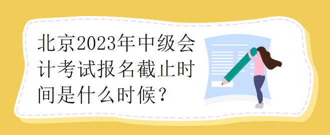 北京2023年中級(jí)會(huì)計(jì)考試報(bào)名截止時(shí)間是什么時(shí)候？