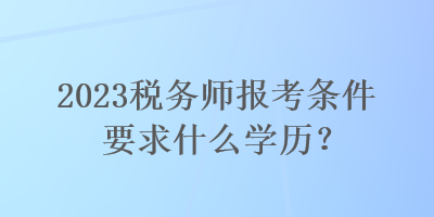 2023稅務(wù)師報考條件要求什么學(xué)歷？