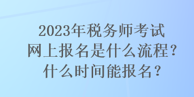 2023年稅務(wù)師考試網(wǎng)上報名是什么流程？什么時間能報名？