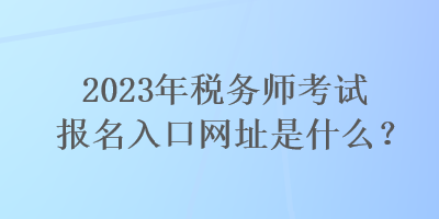 2023年稅務(wù)師考試報(bào)名入口網(wǎng)址是什么？