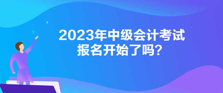 2023年中級會計考試報名開始了嗎？