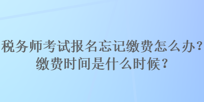 稅務(wù)師考試報名忘記繳費怎么辦？繳費時間是什么時候？