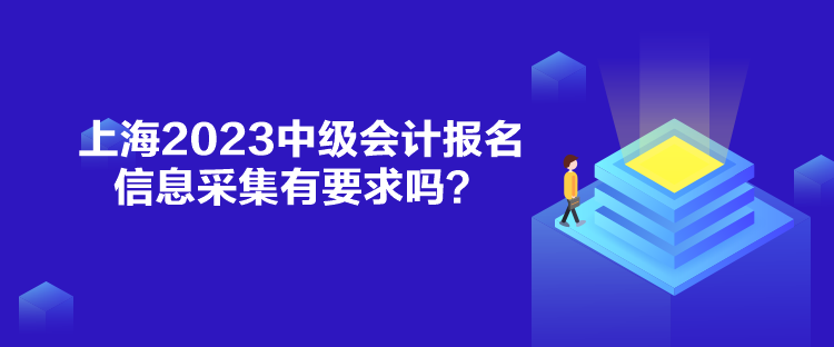 上海2023中級(jí)會(huì)計(jì)報(bào)名信息采集有要求嗎？