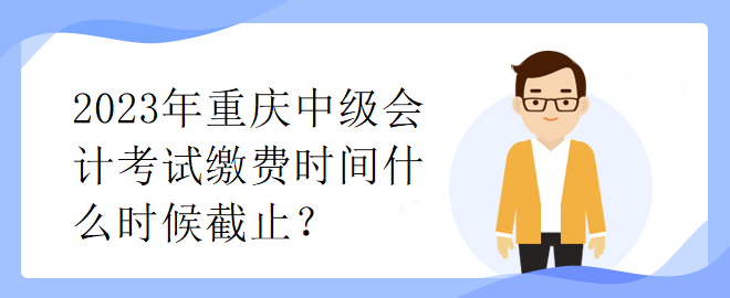 2023年重慶中級(jí)會(huì)計(jì)考試?yán)U費(fèi)時(shí)間什么時(shí)候截止？