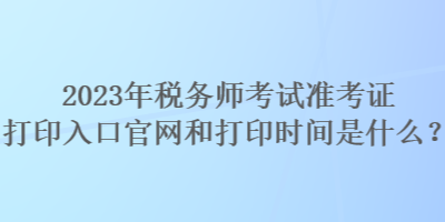 2023年稅務(wù)師考試準(zhǔn)考證打印入口官網(wǎng)和打印時(shí)間是什么？