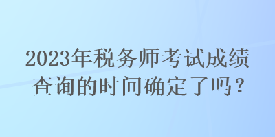 2023年稅務(wù)師考試成績(jī)查詢(xún)的時(shí)間確定了嗎？