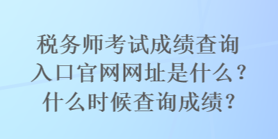 稅務(wù)師考試成績查詢?nèi)肟诠倬W(wǎng)網(wǎng)址是什么？什么時候查詢成績？