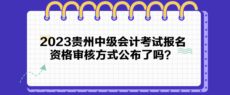 2023貴州中級會計考試報名資格審核方式公布了嗎？