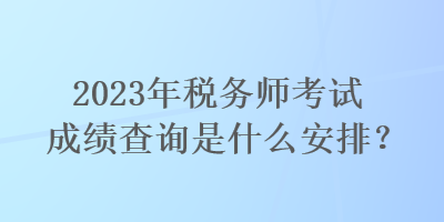 2023年稅務(wù)師考試成績查詢是什么安排？