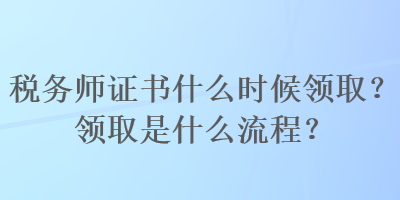 稅務(wù)師證書什么時(shí)候領(lǐng)?。款I(lǐng)取是什么流程？