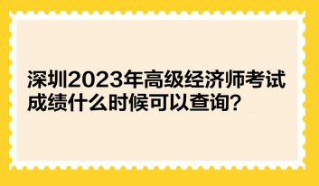 深圳2023年高級經(jīng)濟師考試成績什么時候可以查詢？