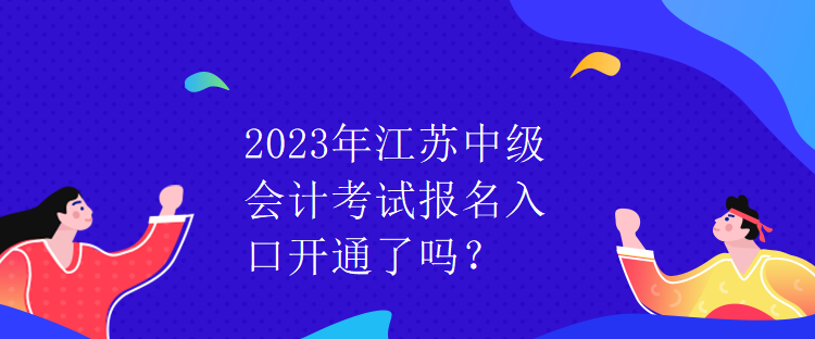 2023年江蘇中級會計考試報名入口開通了嗎？