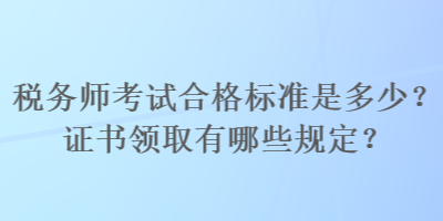 稅務(wù)師考試合格標(biāo)準(zhǔn)是多少？證書領(lǐng)取有哪些規(guī)定？