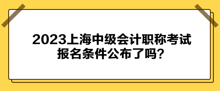 2023上海中級會計職稱考試報名條件公布了嗎？