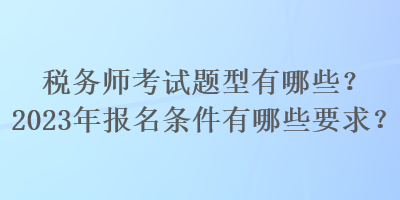 稅務(wù)師考試題型有哪些？2023年報(bào)名條件有哪些要求？