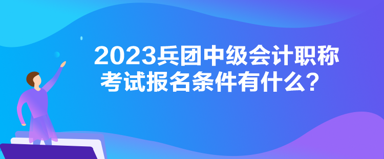 2023兵團(tuán)中級(jí)會(huì)計(jì)職稱考試報(bào)名條件有什么？