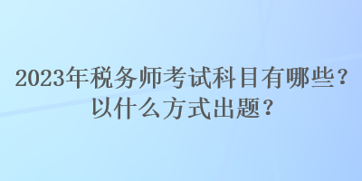 2023年稅務(wù)師考試科目有哪些？以什么方式出題？