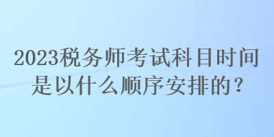 2023稅務(wù)師考試科目時間是以什么順序安排的？