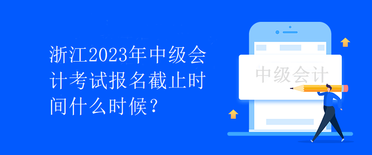 浙江2023年中級會計考試報名截止時間什么時候？