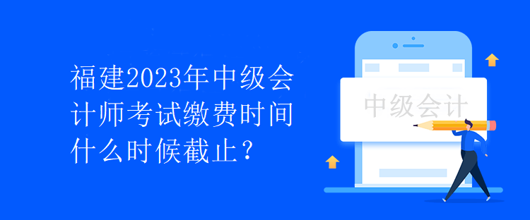 福建2023年中級(jí)會(huì)計(jì)師考試?yán)U費(fèi)時(shí)間什么時(shí)候截止？