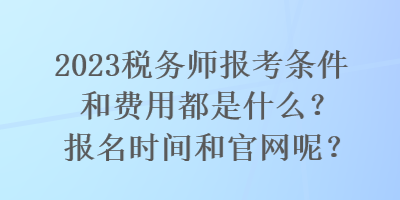 2023稅務(wù)師報考條件和費用都是什么？報名時間和官網(wǎng)呢？