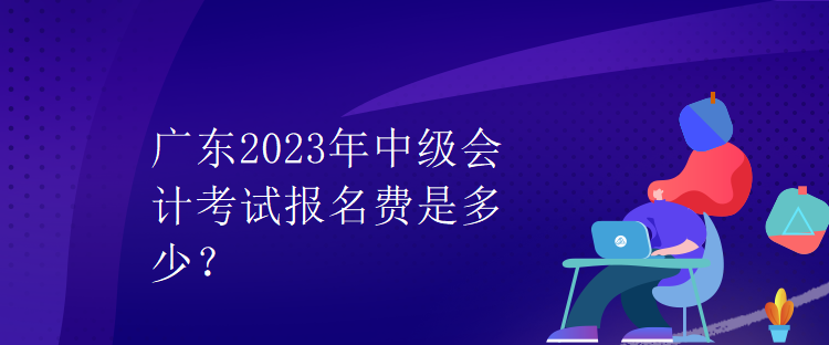 廣東2023年中級會(huì)計(jì)考試報(bào)名費(fèi)是多少？