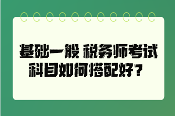 基礎(chǔ)一般 稅務(wù)師考試科目如何搭配好？