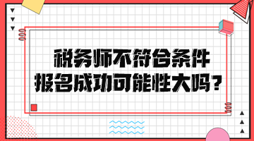 稅務(wù)師不符合條件報(bào)名成功可能性大嗎？