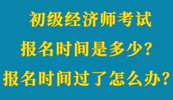 初級經(jīng)濟師考試報名時間是多少？報名時間過了怎么辦？