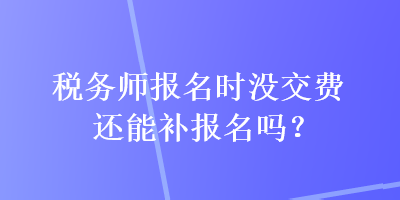 稅務(wù)師報(bào)名時沒交費(fèi)還能補(bǔ)報(bào)名嗎？