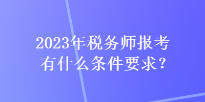 2023年稅務(wù)師報考有什么條件要求？