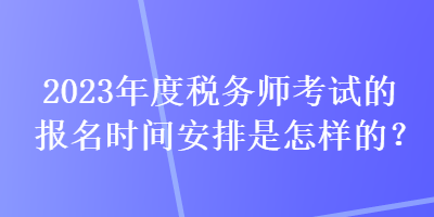 2023年度稅務(wù)師考試的報名時間安排是怎樣的？