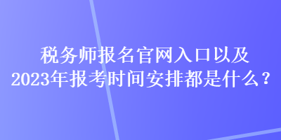 稅務(wù)師報名官網(wǎng)入口以及2023年報考時間安排都是什么？