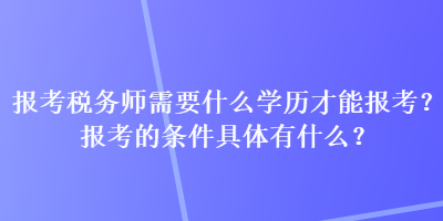 報(bào)考稅務(wù)師需要什么學(xué)歷才能報(bào)考？報(bào)考的條件具體有什么？