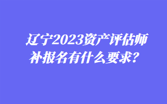 遼寧2023資產(chǎn)評估師補報名有什么要求？