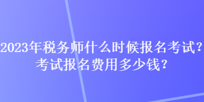 2023年稅務(wù)師什么時(shí)候報(bào)名考試？考試報(bào)名費(fèi)用多少錢？