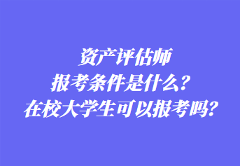 資產(chǎn)評估師報考條件是什么？在校大學(xué)生可以報考嗎？