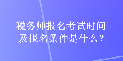 稅務(wù)師報名考試時間及報名條件是什么？