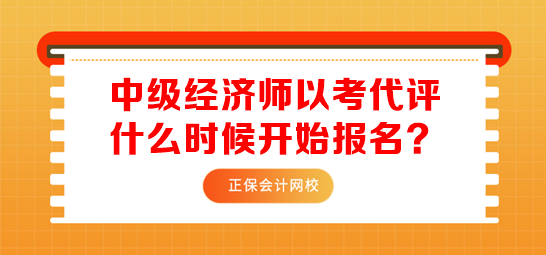 中級經(jīng)濟(jì)師以考代評什么時候開始報名