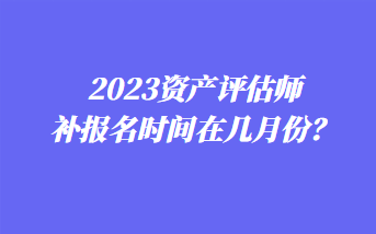 2023資產(chǎn)評估師補報名時間在幾月份？