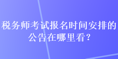 稅務(wù)師考試報名時間安排的公告在哪里看？