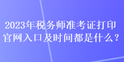 2023年稅務師準考證打印官網(wǎng)入口及時間都是什么？