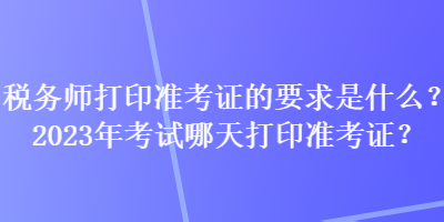 稅務(wù)師打印準(zhǔn)考證的要求是什么？2023年考試哪天打印準(zhǔn)考證？