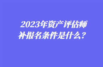 2023年資產(chǎn)評估師補(bǔ)報(bào)名條件是什么？