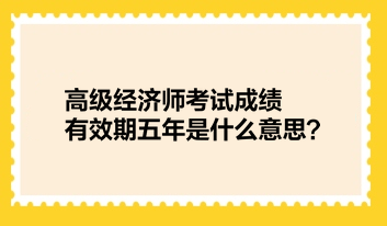 高級經(jīng)濟(jì)師考試成績有效期五年是什么意思？