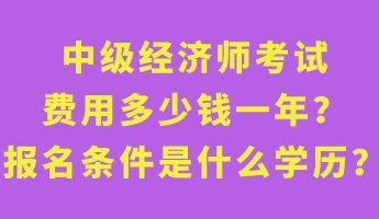 中級經(jīng)濟(jì)師考試費(fèi)用多少錢一年？報名條件是什么學(xué)歷？